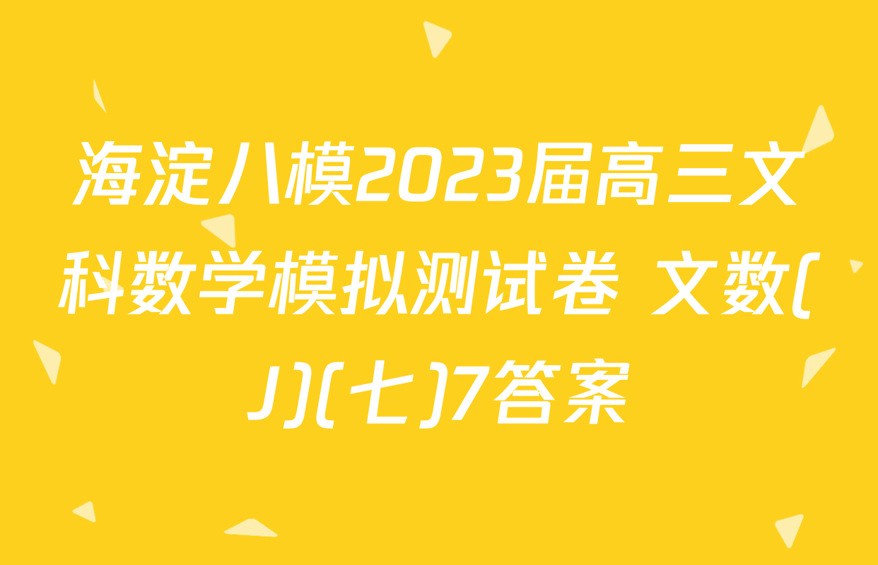 海淀八模2023届高三文科数学模拟测试卷 文数(J)(七)7答案