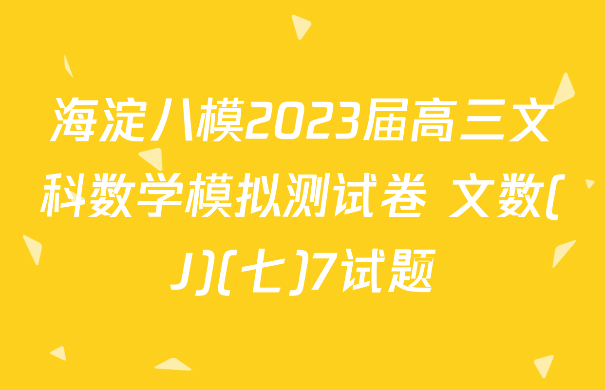 海淀八模2023届高三文科数学模拟测试卷 文数(J)(七)7试题