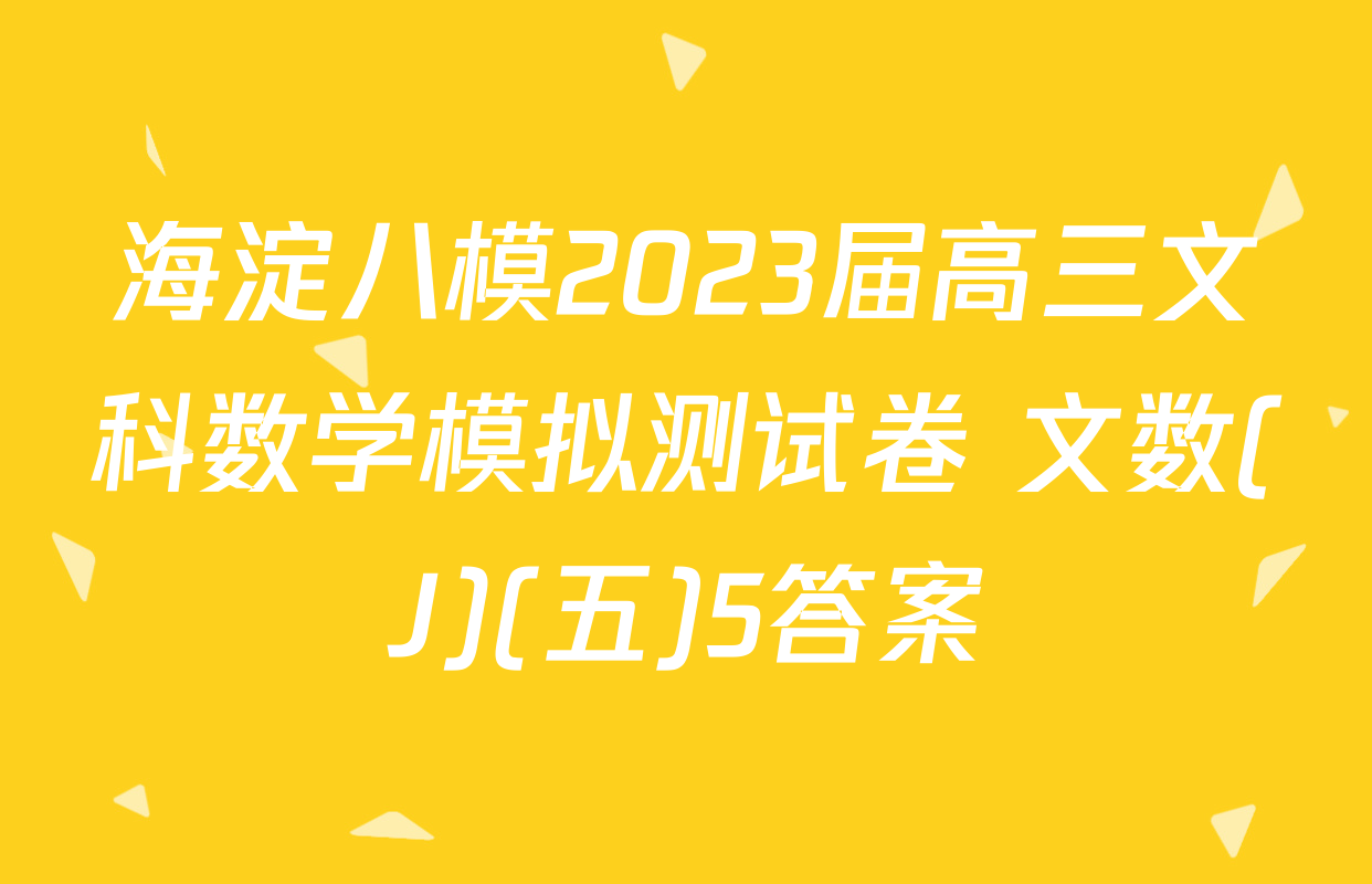 海淀八模2023届高三文科数学模拟测试卷 文数(J)(五)5答案