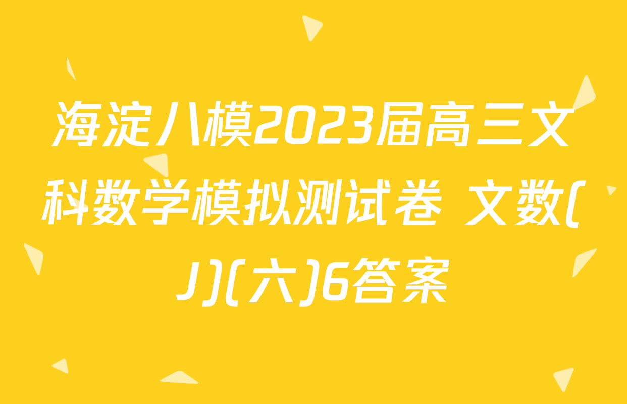海淀八模2023届高三文科数学模拟测试卷 文数(J)(六)6答案