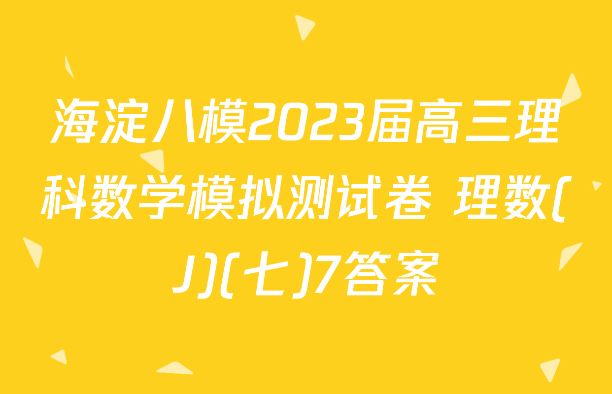 海淀八模2023届高三理科数学模拟测试卷 理数(J)(七)7答案