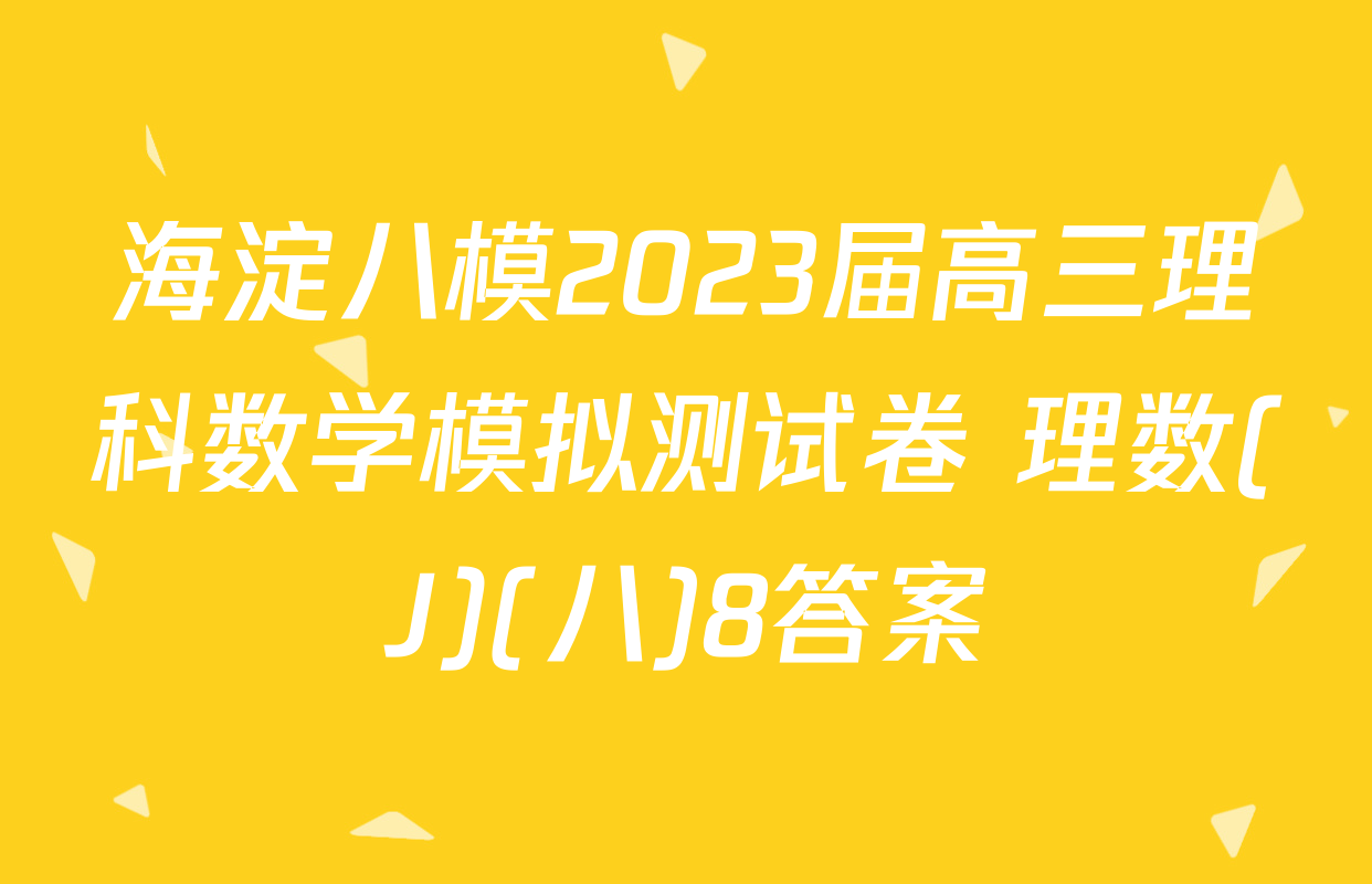 海淀八模2023届高三理科数学模拟测试卷 理数(J)(八)8答案