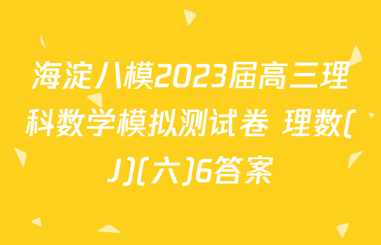 海淀八模2023届高三理科数学模拟测试卷 理数(J)(六)6答案