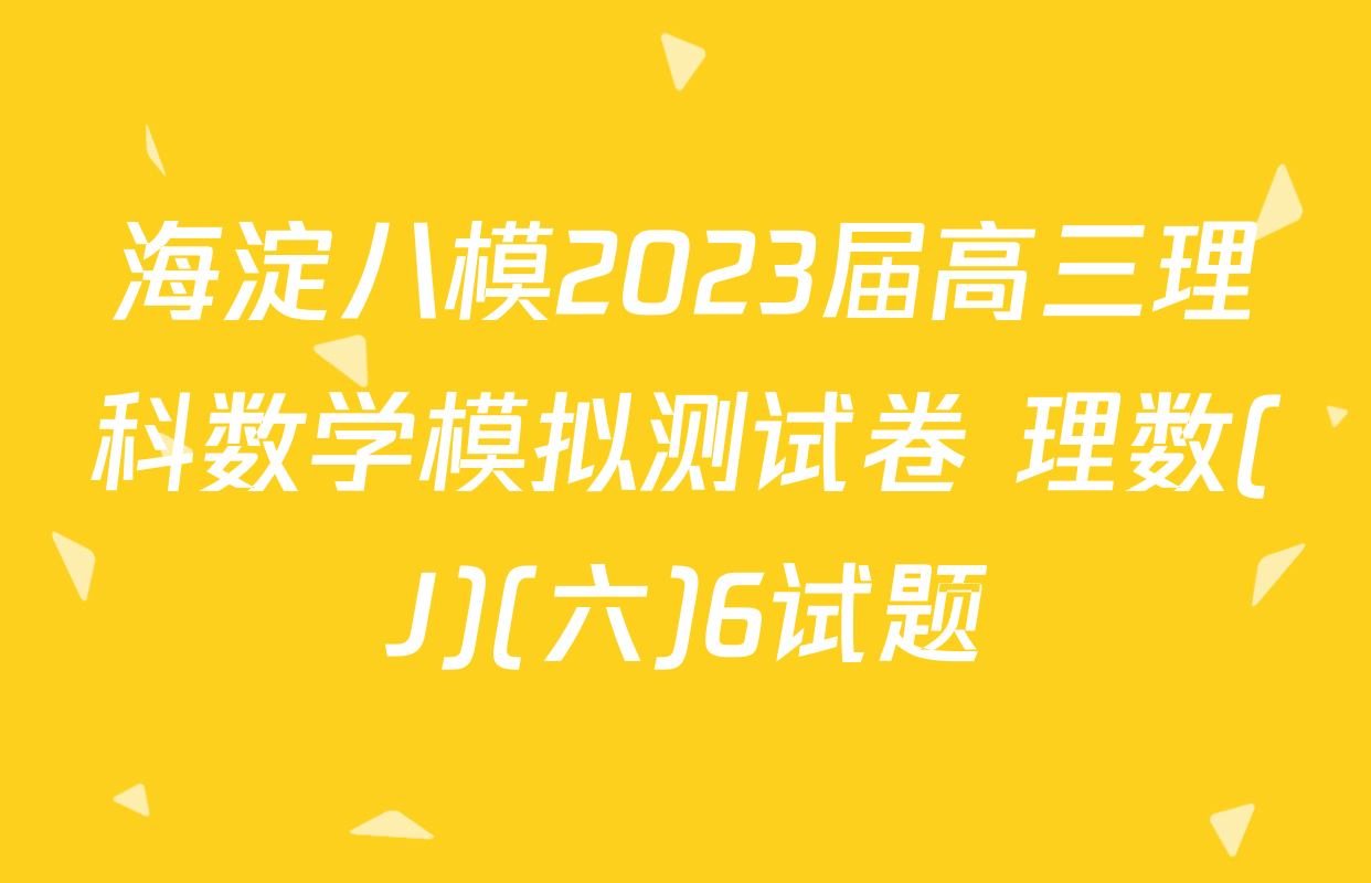 海淀八模2023届高三理科数学模拟测试卷 理数(J)(六)6试题