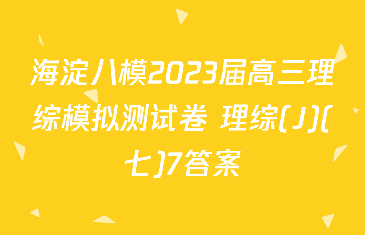 海淀八模2023届高三理综模拟测试卷 理综(J)(七)7答案