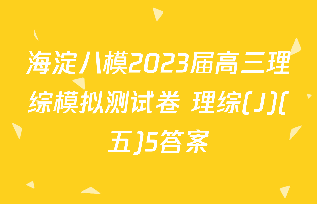 海淀八模2023届高三理综模拟测试卷 理综(J)(五)5答案