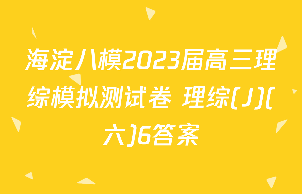 海淀八模2023届高三理综模拟测试卷 理综(J)(六)6答案