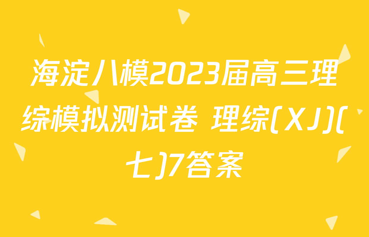 海淀八模2023届高三理综模拟测试卷 理综(XJ)(七)7答案