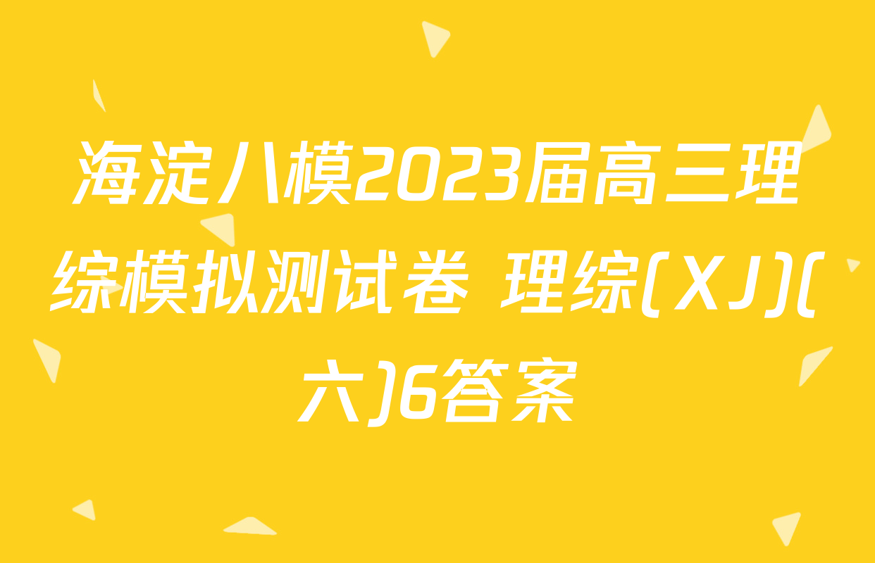 海淀八模2023届高三理综模拟测试卷 理综(XJ)(六)6答案