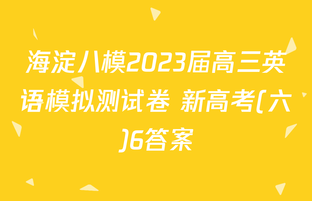 海淀八模2023届高三英语模拟测试卷 新高考(六)6答案