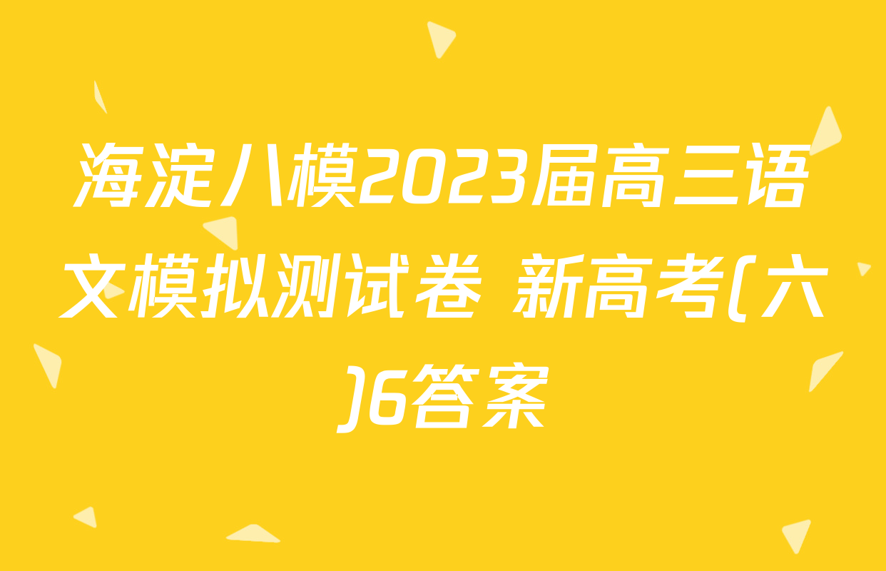 海淀八模2023届高三语文模拟测试卷 新高考(六)6答案