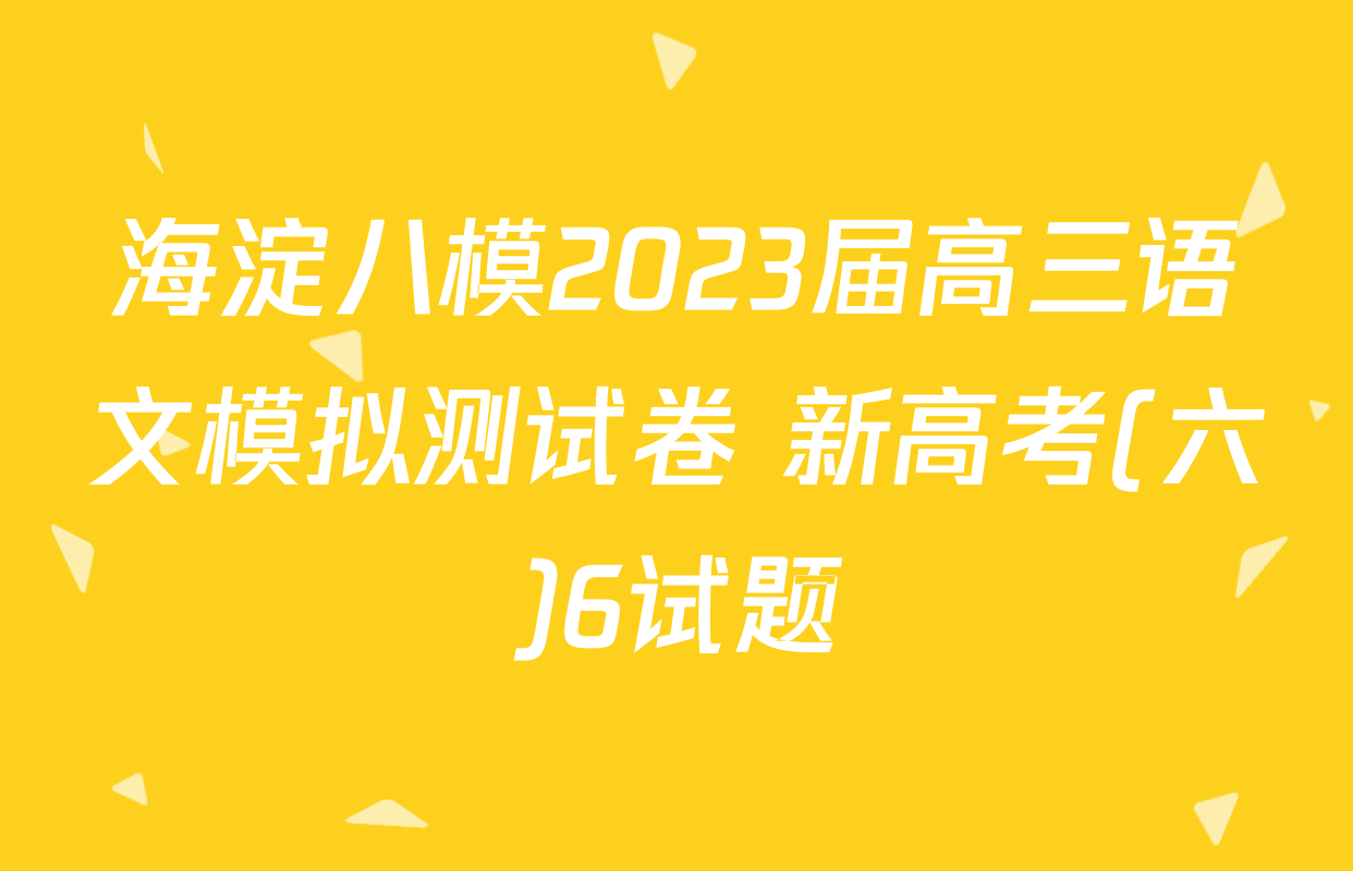 海淀八模2023届高三语文模拟测试卷 新高考(六)6试题
