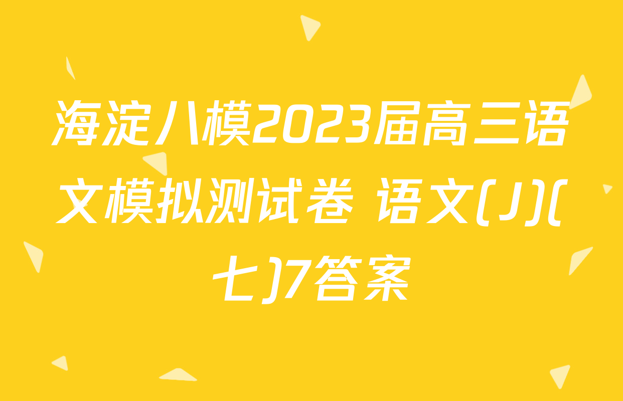 海淀八模2023届高三语文模拟测试卷 语文(J)(七)7答案