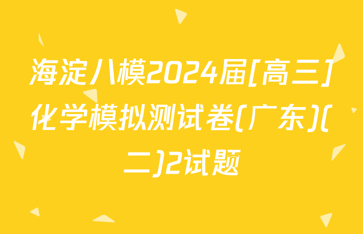 海淀八模2024届[高三]化学模拟测试卷(广东)(二)2试题