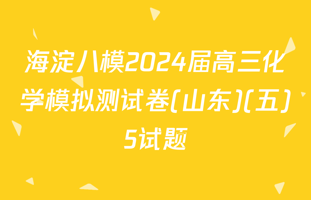 海淀八模2024届高三化学模拟测试卷(山东)(五)5试题