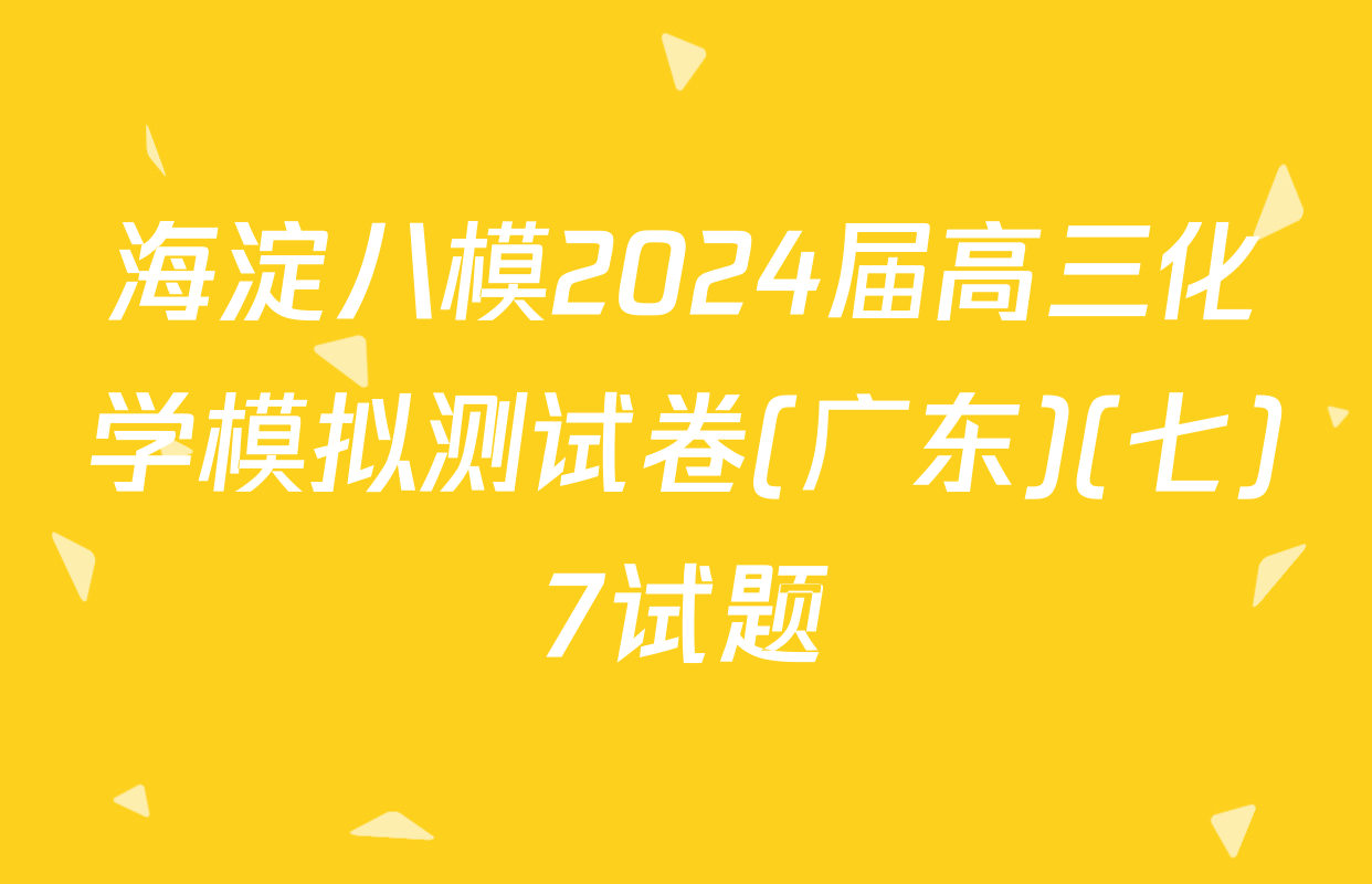 海淀八模2024届高三化学模拟测试卷(广东)(七)7试题