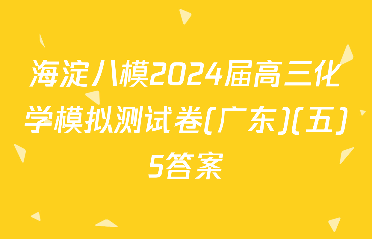 海淀八模2024届高三化学模拟测试卷(广东)(五)5答案