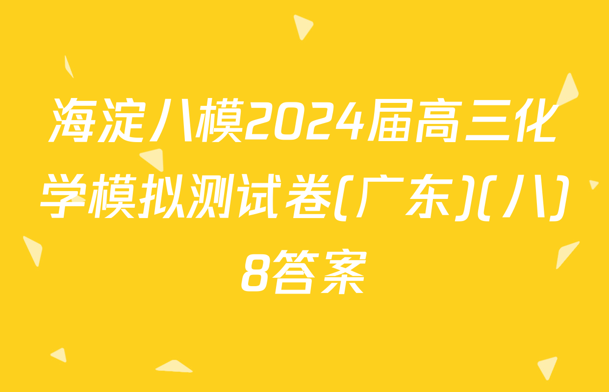 海淀八模2024届高三化学模拟测试卷(广东)(八)8答案