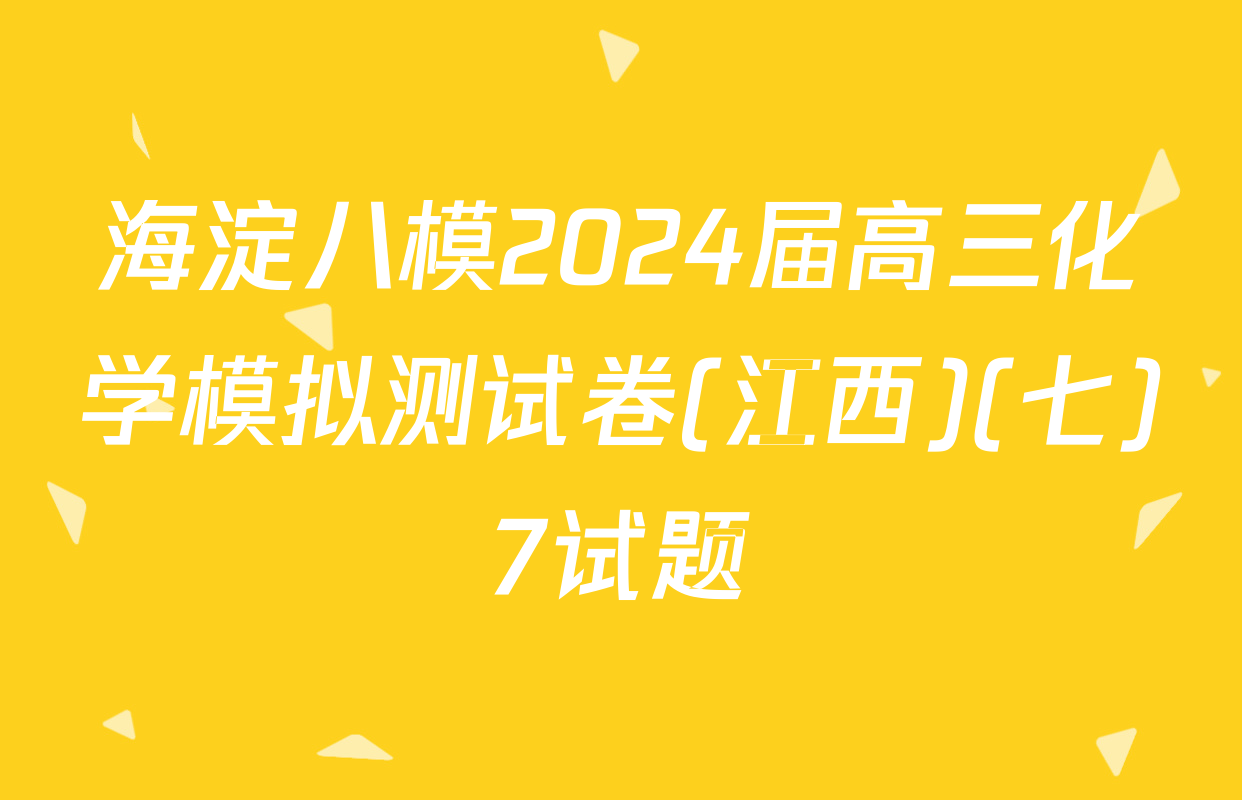 海淀八模2024届高三化学模拟测试卷(江西)(七)7试题