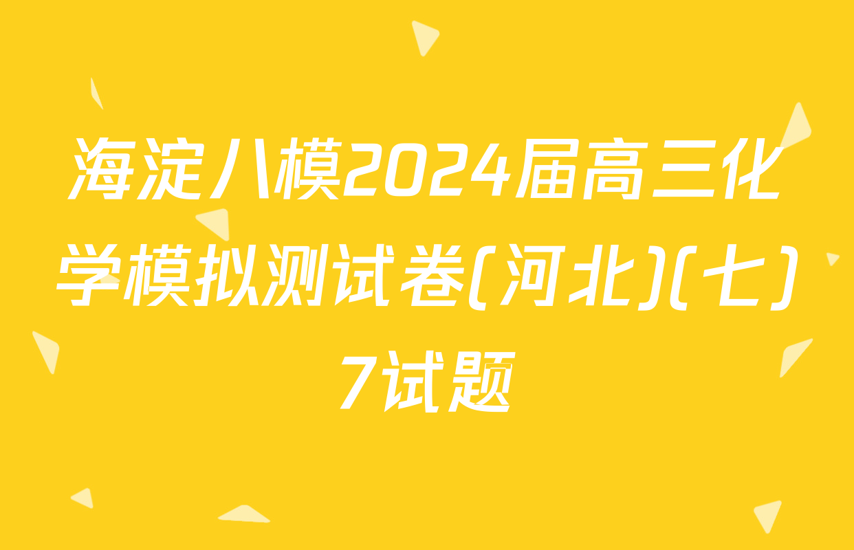 海淀八模2024届高三化学模拟测试卷(河北)(七)7试题