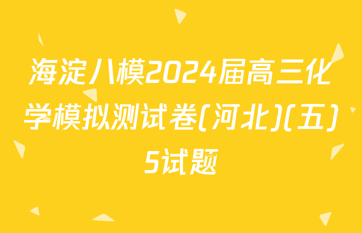 海淀八模2024届高三化学模拟测试卷(河北)(五)5试题