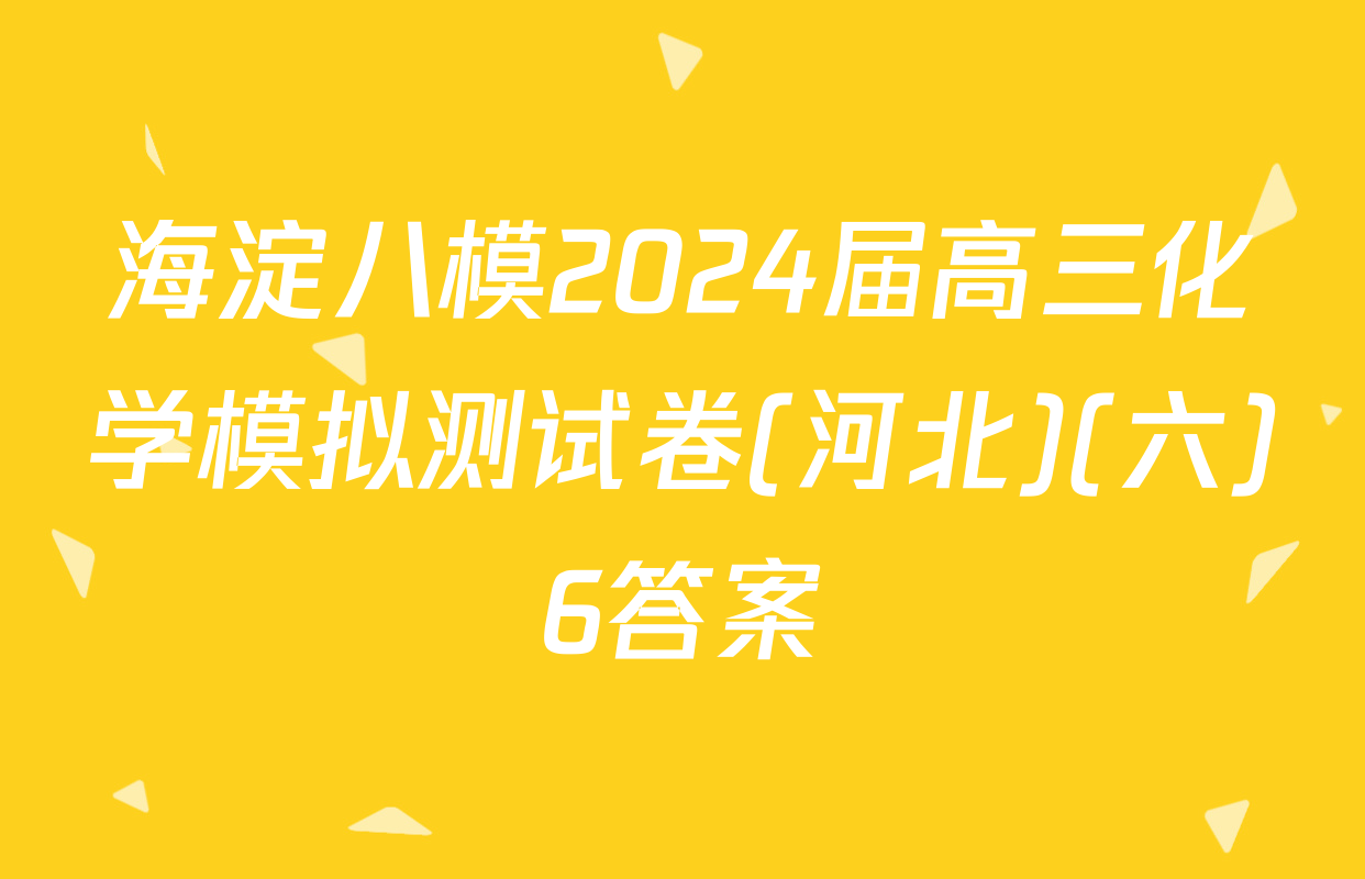 海淀八模2024届高三化学模拟测试卷(河北)(六)6答案