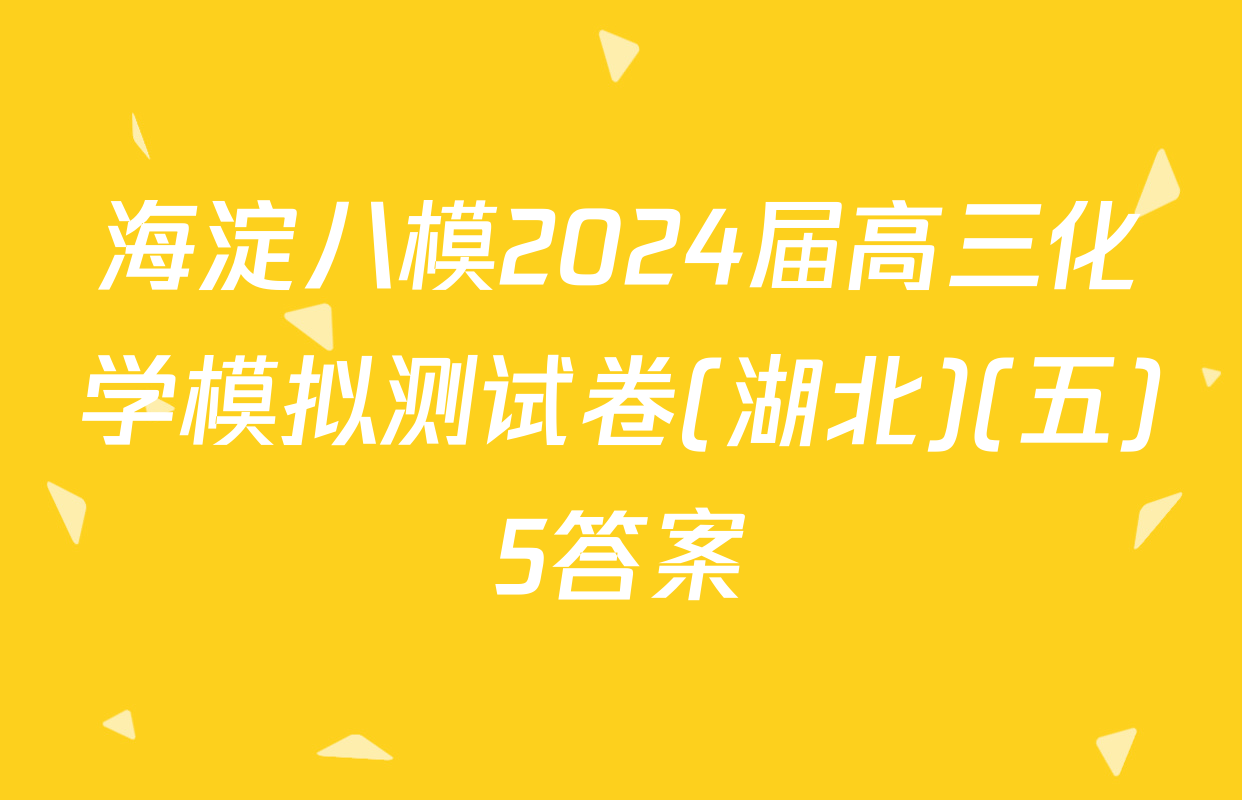 海淀八模2024届高三化学模拟测试卷(湖北)(五)5答案
