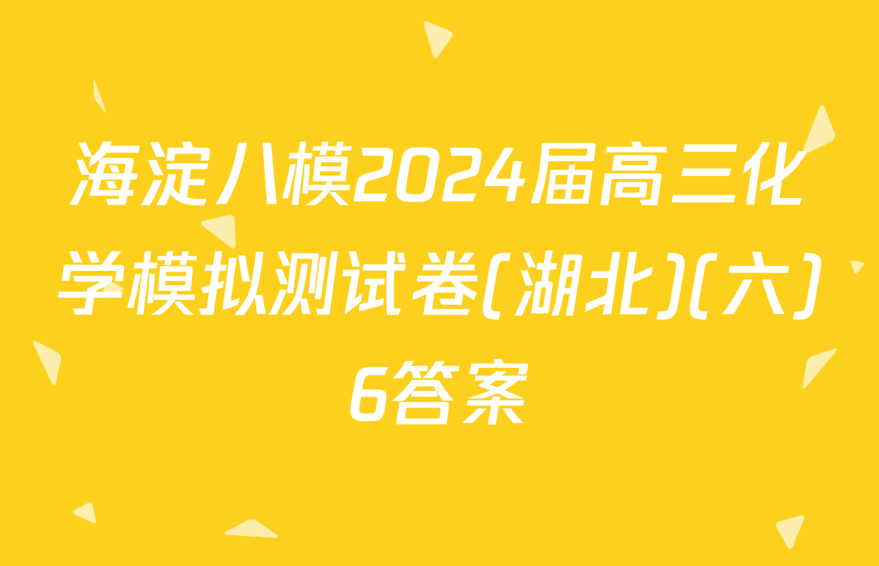 海淀八模2024届高三化学模拟测试卷(湖北)(六)6答案