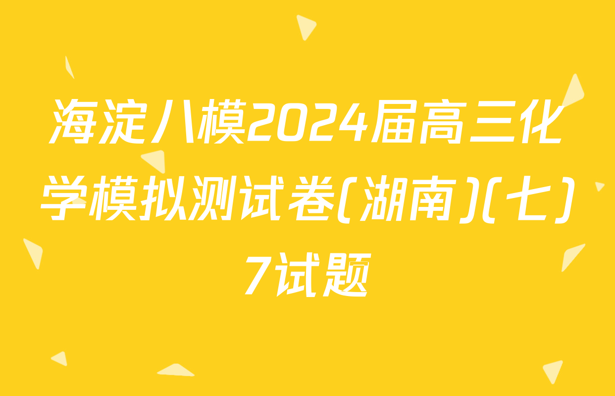 海淀八模2024届高三化学模拟测试卷(湖南)(七)7试题