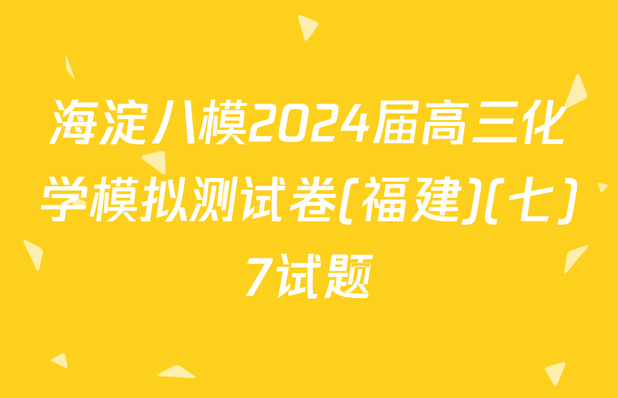 海淀八模2024届高三化学模拟测试卷(福建)(七)7试题