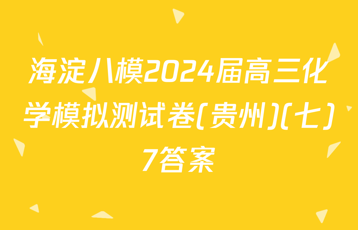海淀八模2024届高三化学模拟测试卷(贵州)(七)7答案
