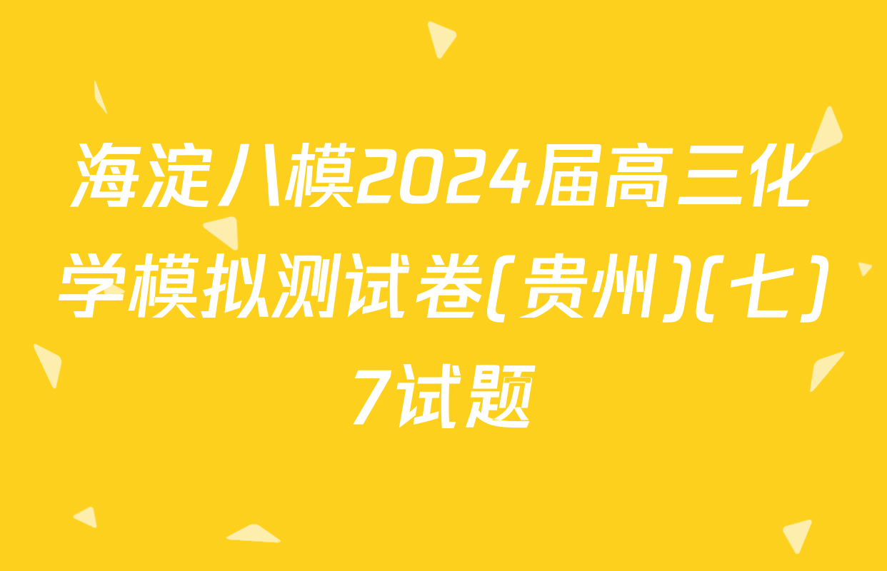 海淀八模2024届高三化学模拟测试卷(贵州)(七)7试题