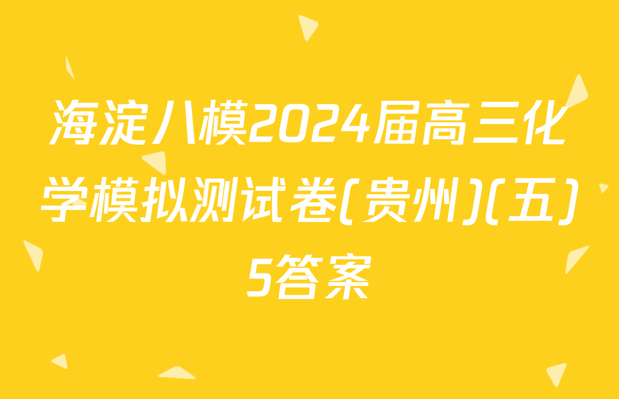 海淀八模2024届高三化学模拟测试卷(贵州)(五)5答案