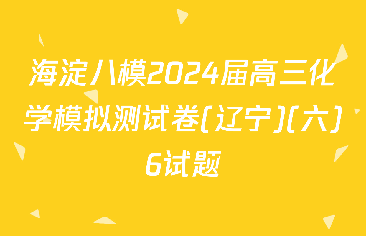 海淀八模2024届高三化学模拟测试卷(辽宁)(六)6试题