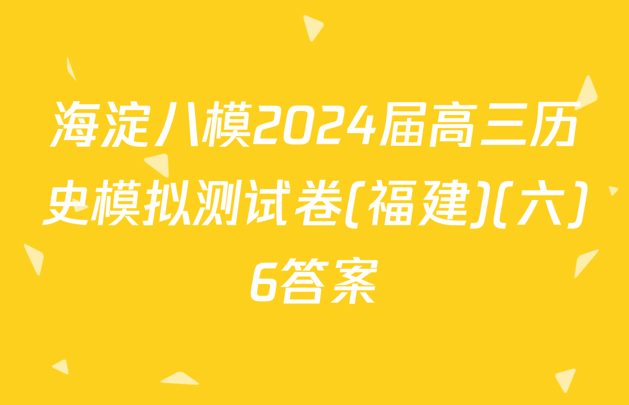 海淀八模2024届高三历史模拟测试卷(福建)(六)6答案