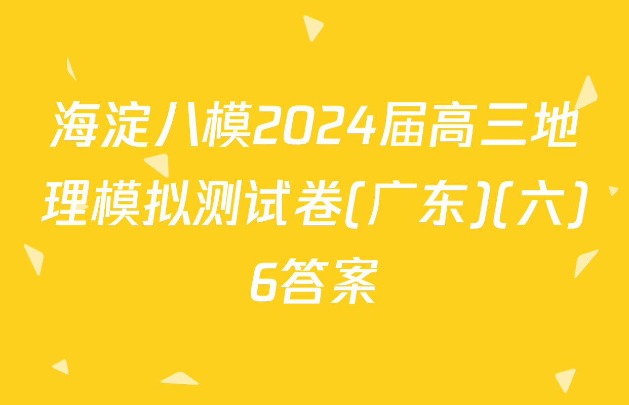 海淀八模2024届高三地理模拟测试卷(广东)(六)6答案