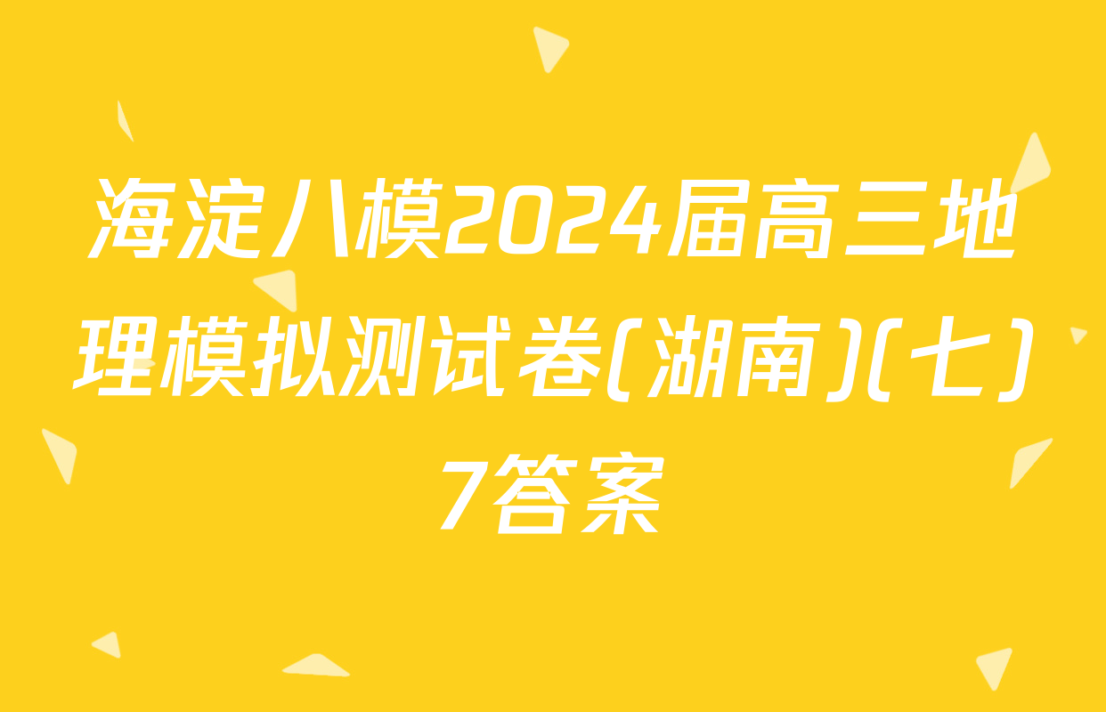 海淀八模2024届高三地理模拟测试卷(湖南)(七)7答案