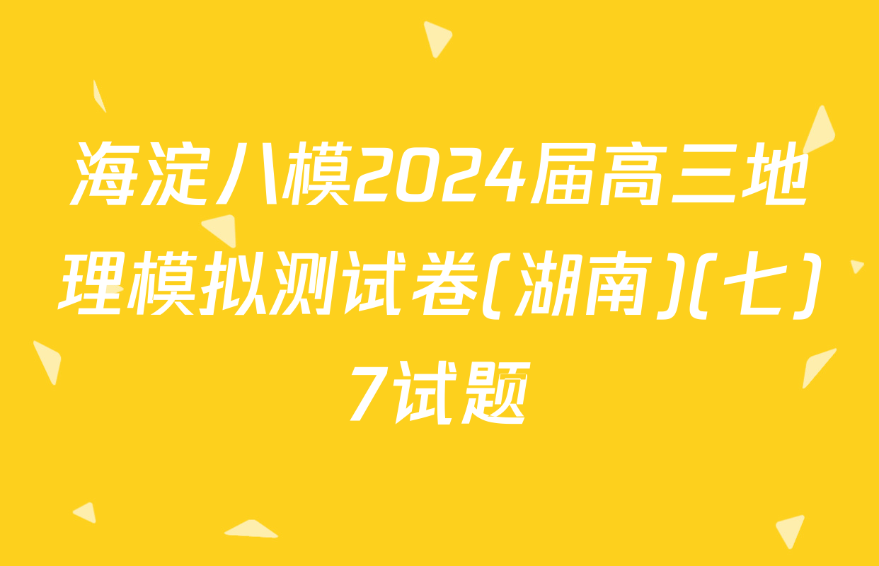 海淀八模2024届高三地理模拟测试卷(湖南)(七)7试题