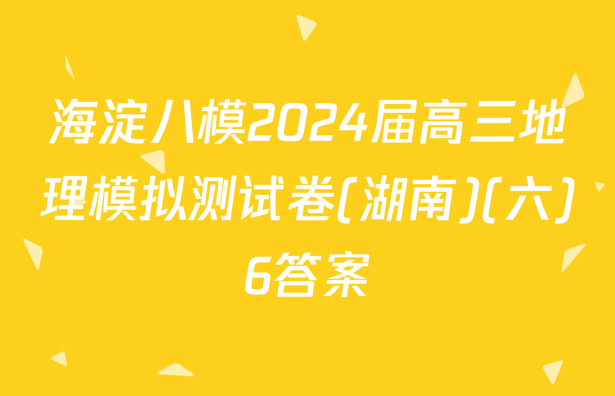 海淀八模2024届高三地理模拟测试卷(湖南)(六)6答案