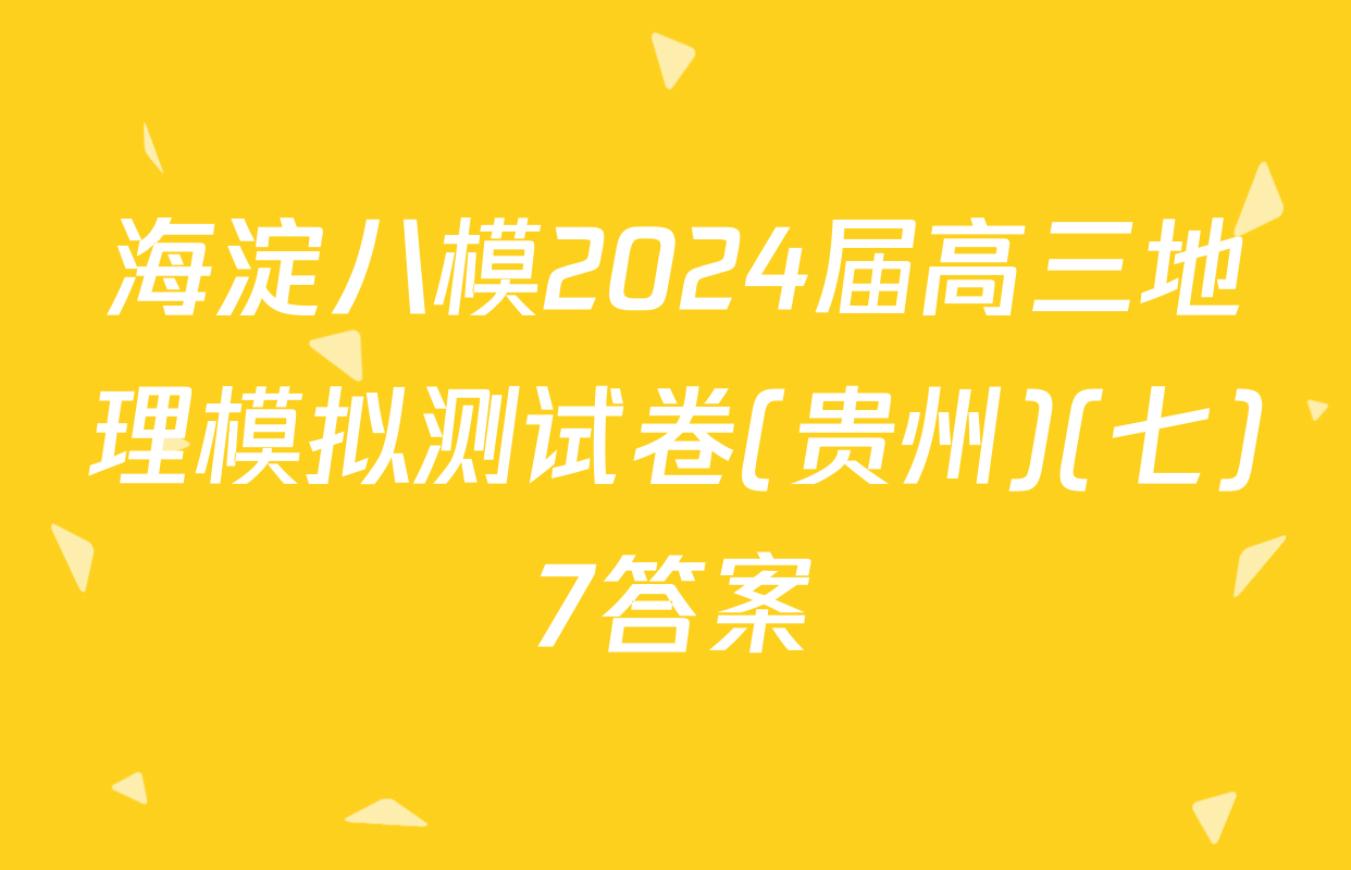 海淀八模2024届高三地理模拟测试卷(贵州)(七)7答案