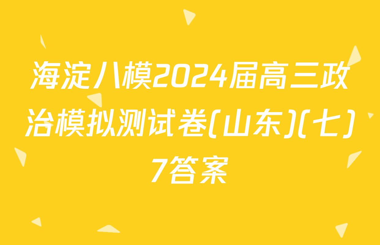 海淀八模2024届高三政治模拟测试卷(山东)(七)7答案