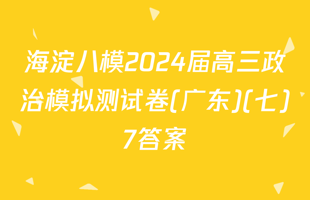 海淀八模2024届高三政治模拟测试卷(广东)(七)7答案