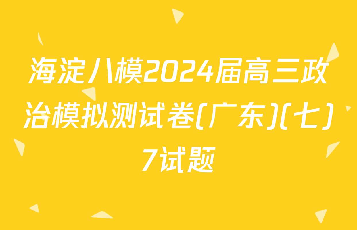 海淀八模2024届高三政治模拟测试卷(广东)(七)7试题