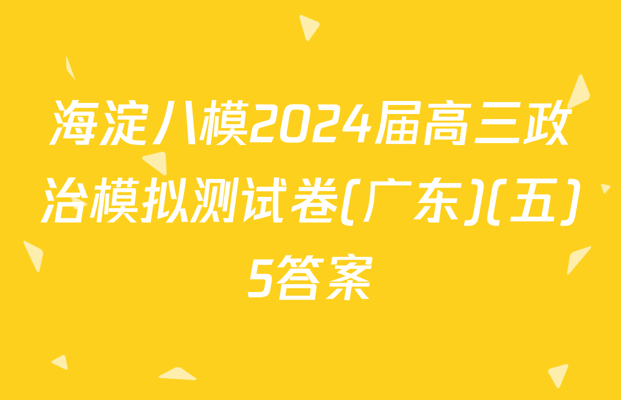 海淀八模2024届高三政治模拟测试卷(广东)(五)5答案