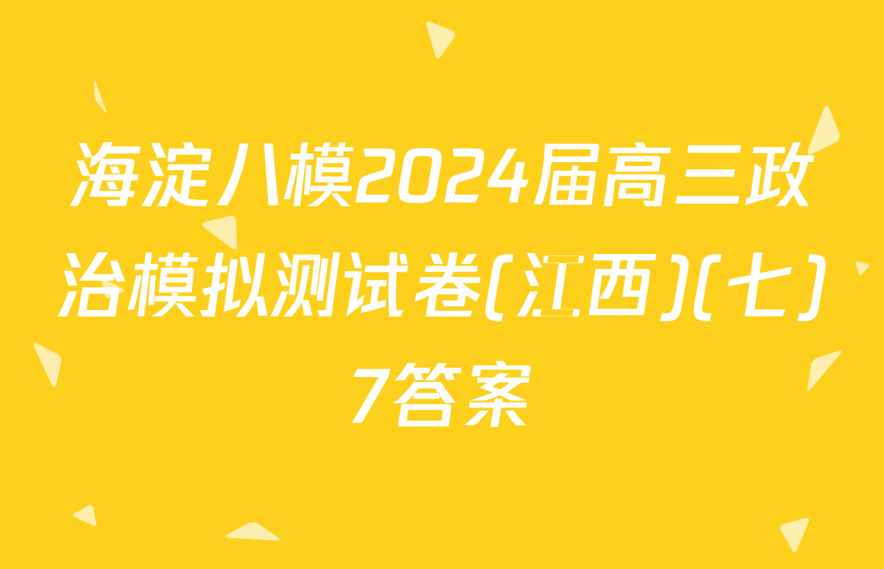 海淀八模2024届高三政治模拟测试卷(江西)(七)7答案