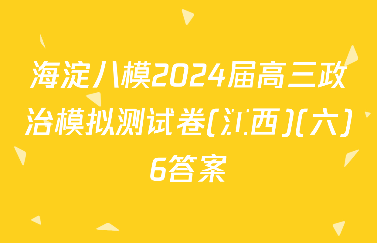 海淀八模2024届高三政治模拟测试卷(江西)(六)6答案