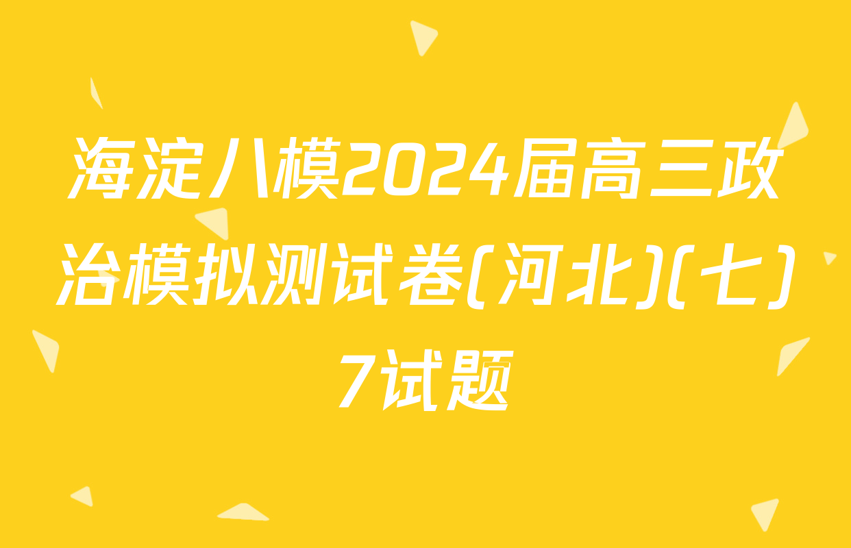海淀八模2024届高三政治模拟测试卷(河北)(七)7试题