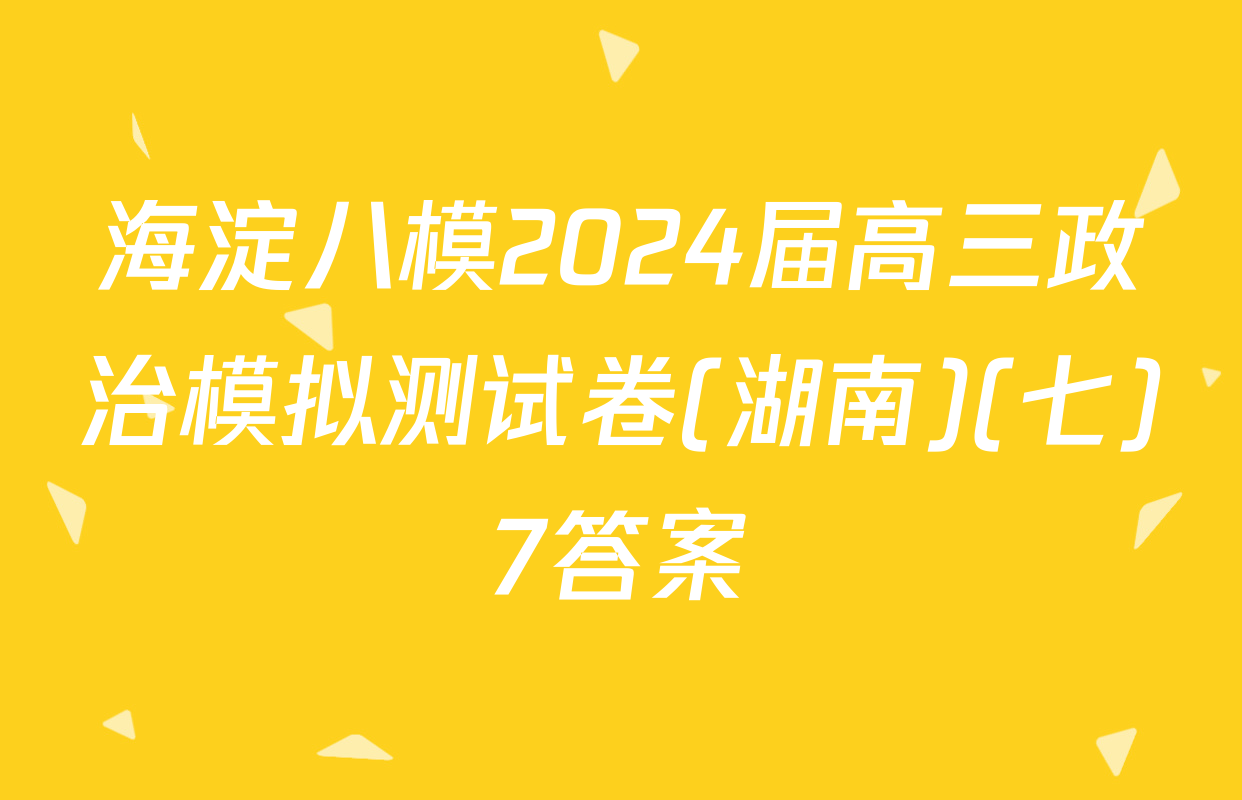 海淀八模2024届高三政治模拟测试卷(湖南)(七)7答案