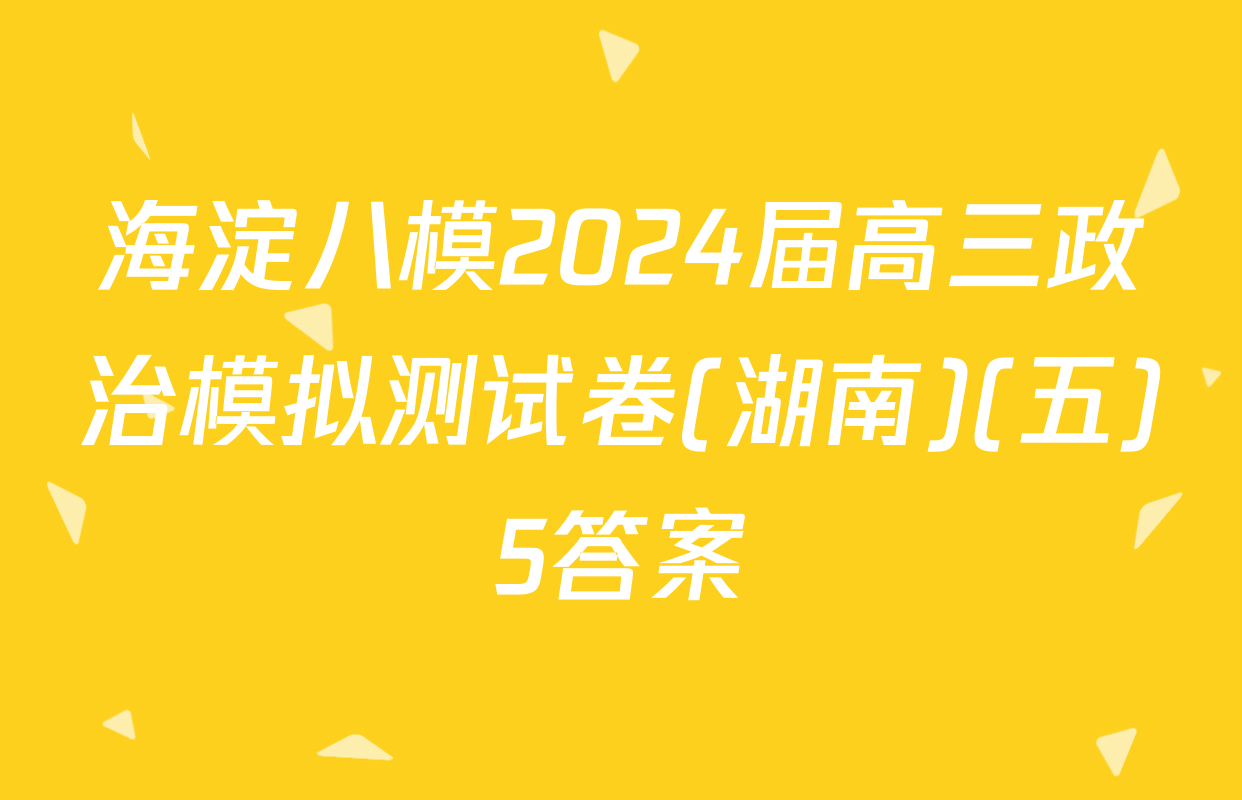 海淀八模2024届高三政治模拟测试卷(湖南)(五)5答案