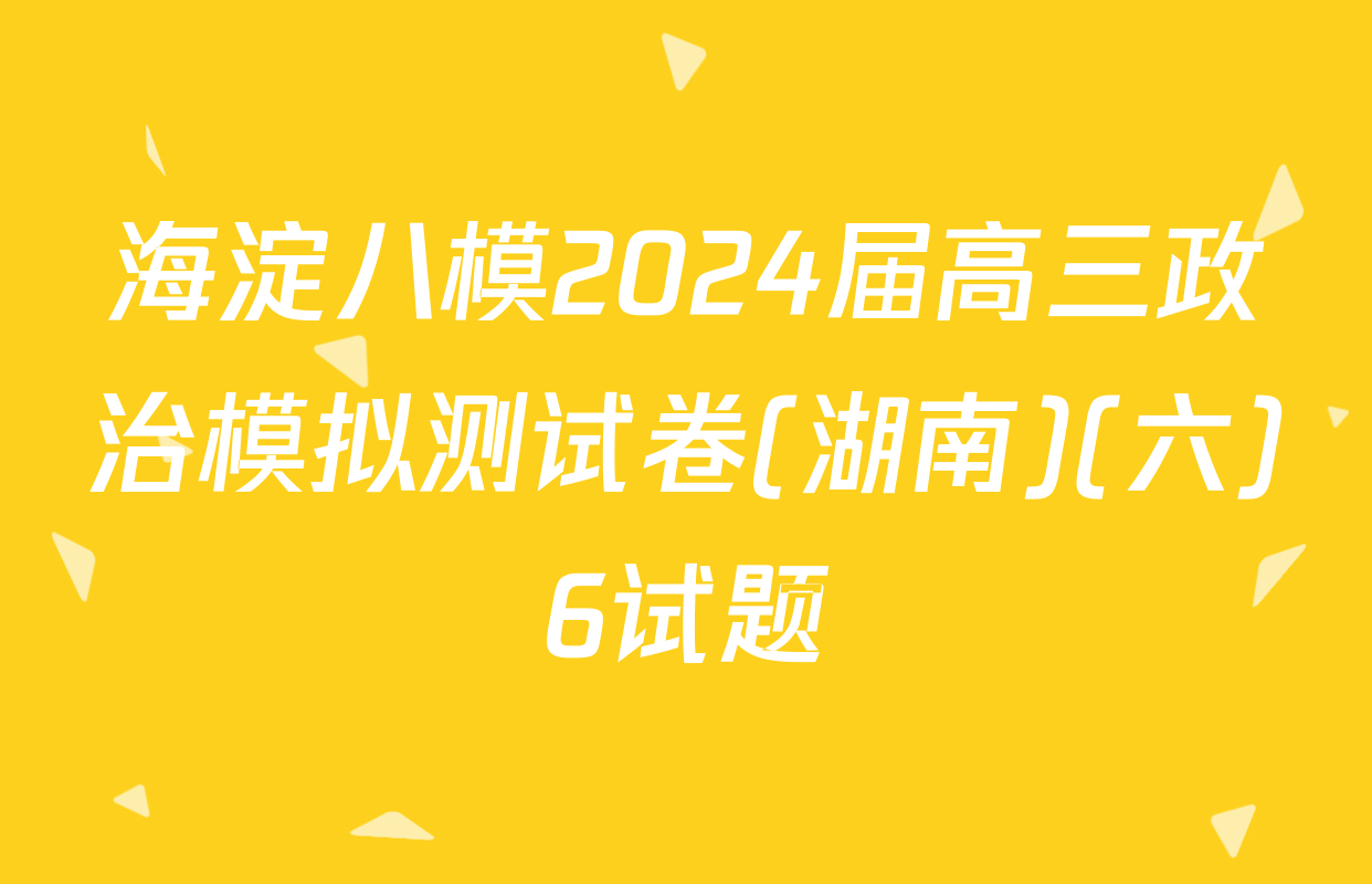 海淀八模2024届高三政治模拟测试卷(湖南)(六)6试题